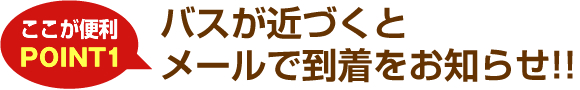 バスが近づくとメールで到着をお知らせ!!